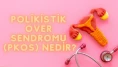 Kadınlarda polikistik over sendromu’na dikkat!