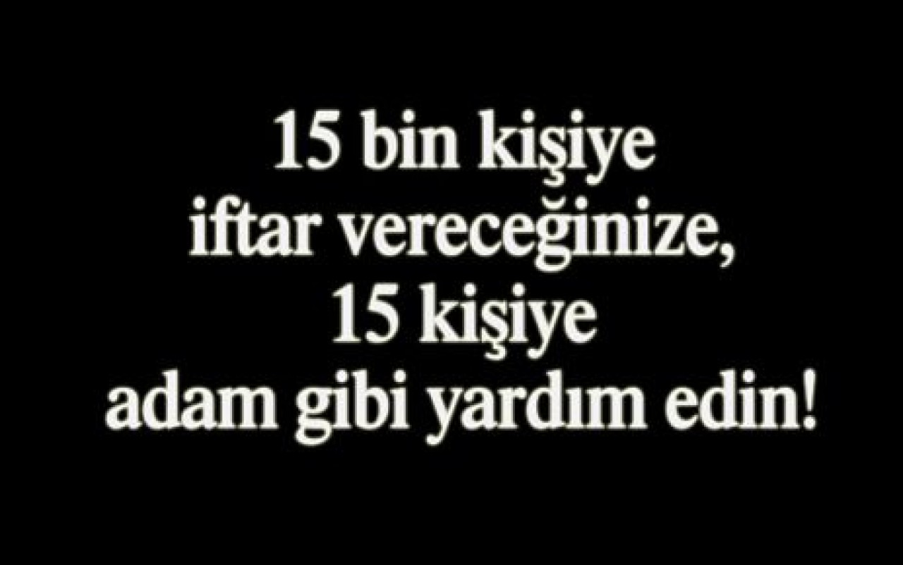 15 bin kişiye iftar vereceğinize, 15 kişiye adam gibi yardım edin!
