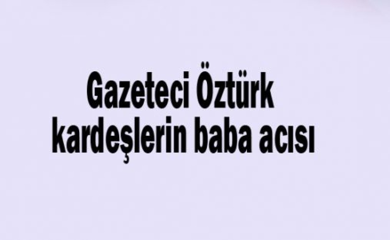 Öztürk kardeşlerin baba acısı