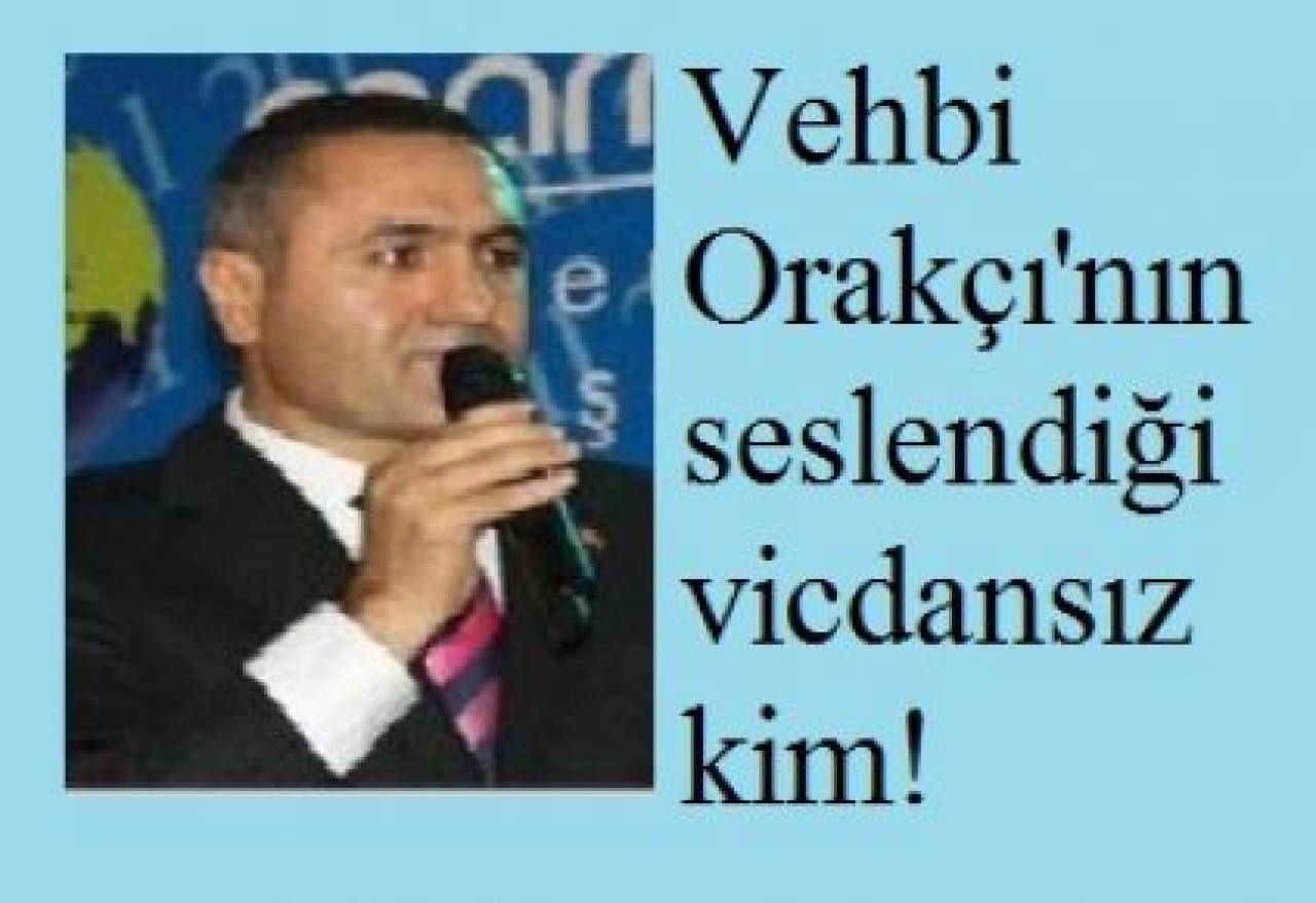 Vehbi  Orakçı'nın seslendiği vicdansız kim!