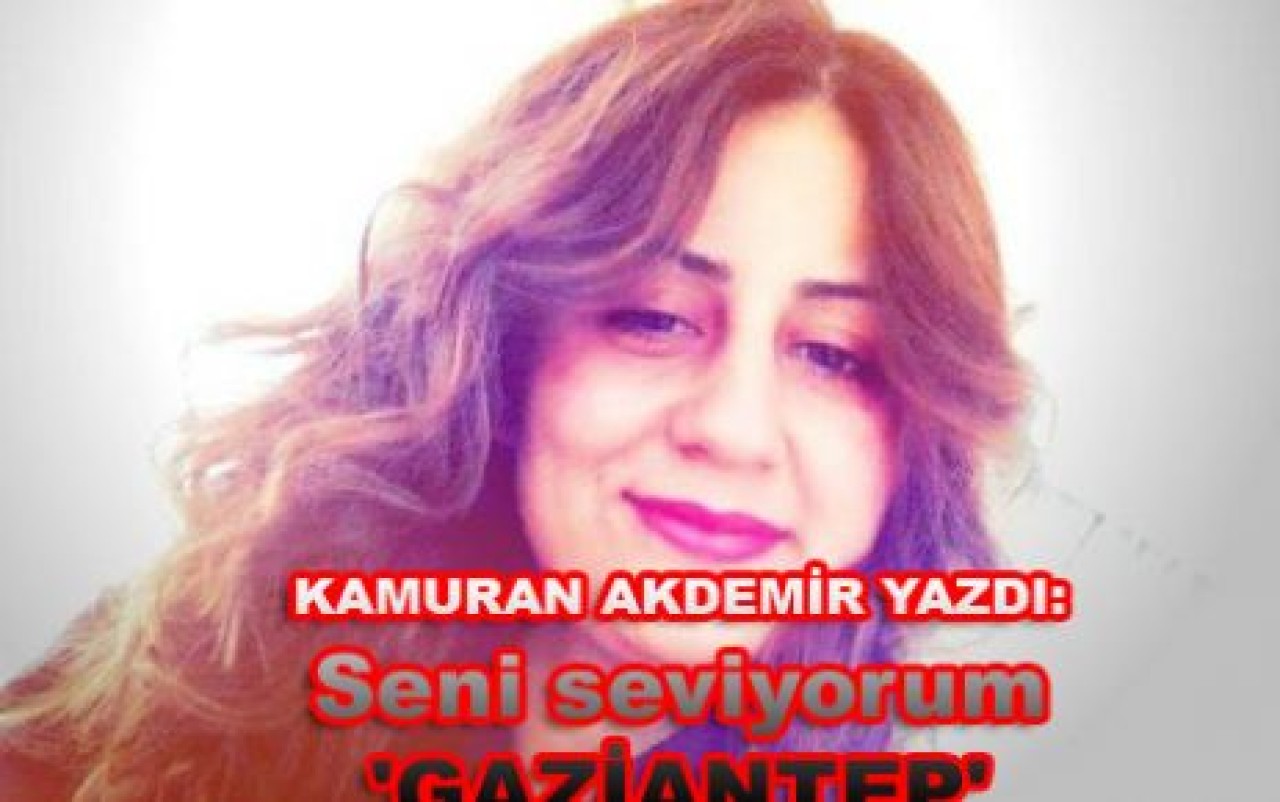 Kamuran Akdemir yazdı: Seni seviyorum, 'GAZİANTEP'...
