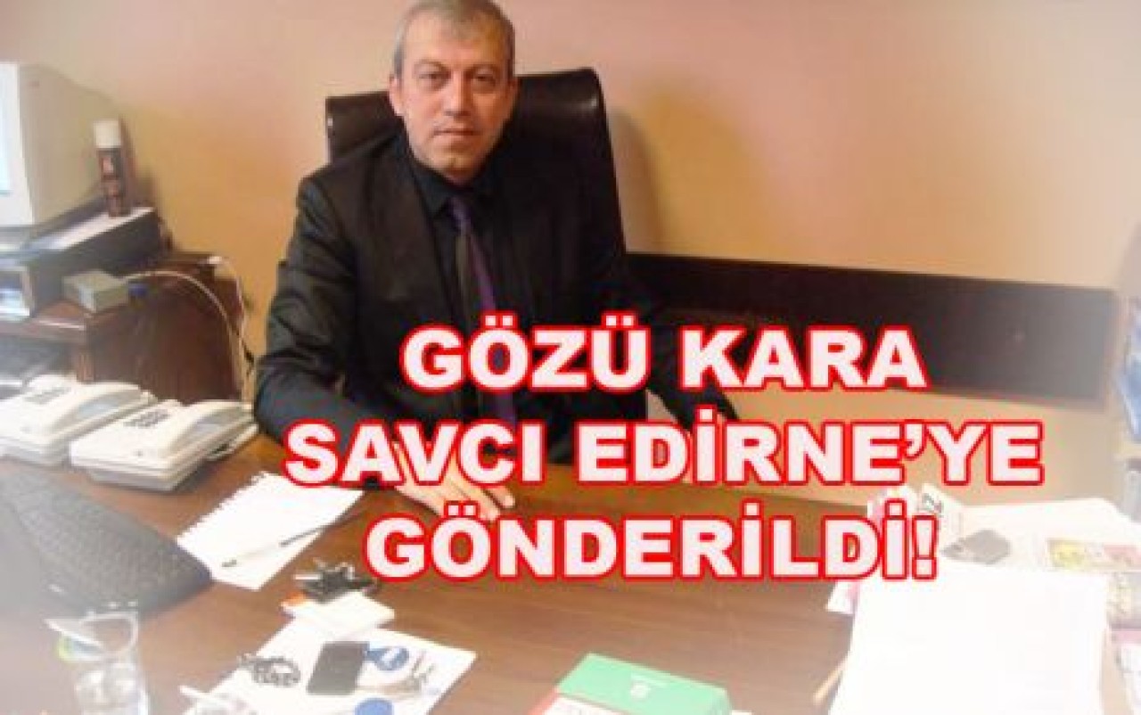 GÖZÜ KARA SAVCI EDİRNE’YE GÖNDERİLDİ!