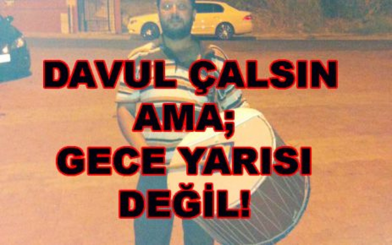 DAVUL ÇALSIN AMA;GECE YARISI DEĞİL!