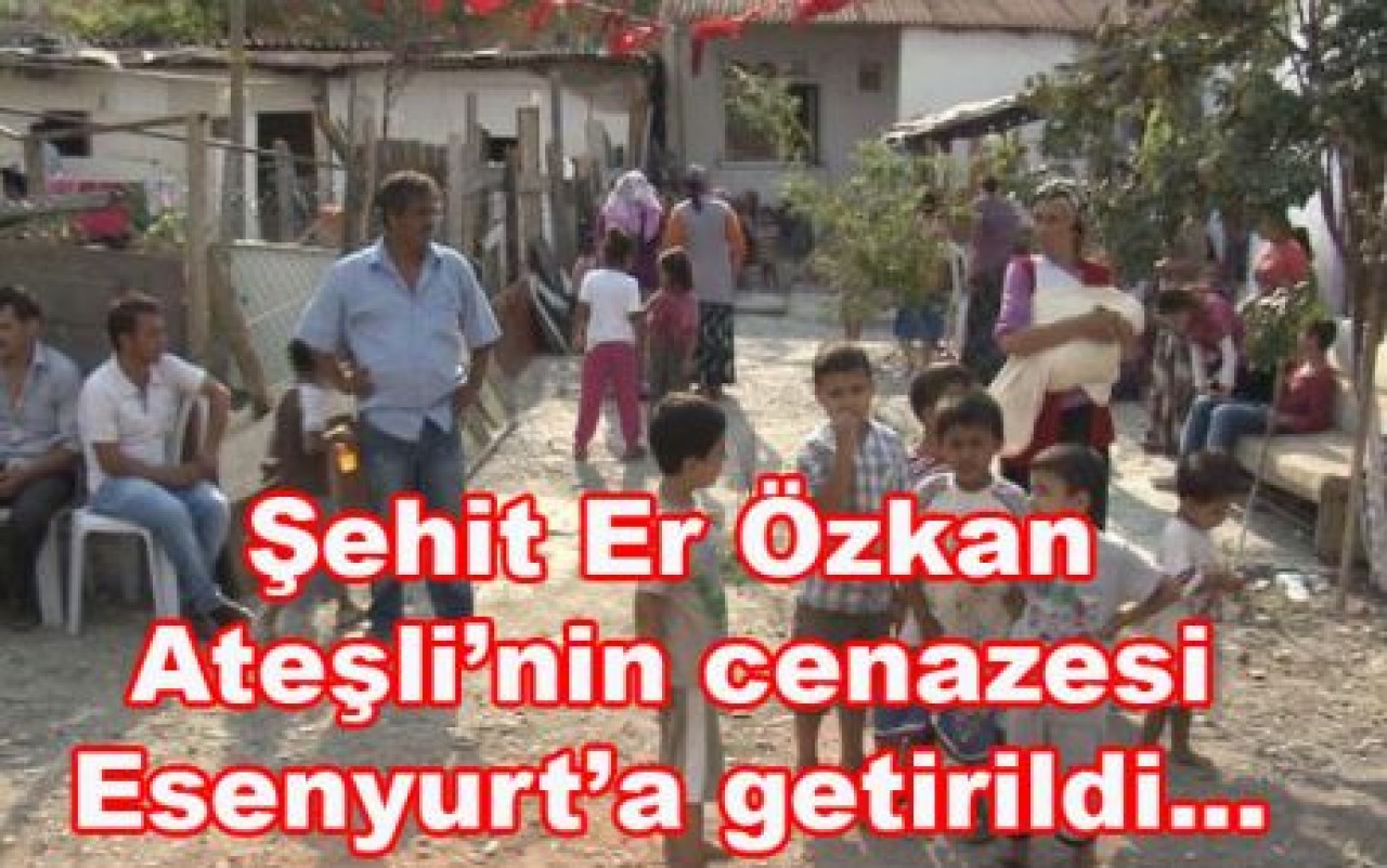 ŞEHİT ER ÖZKAN ATEŞLİ ESENYURT'TA OTURUYORDU