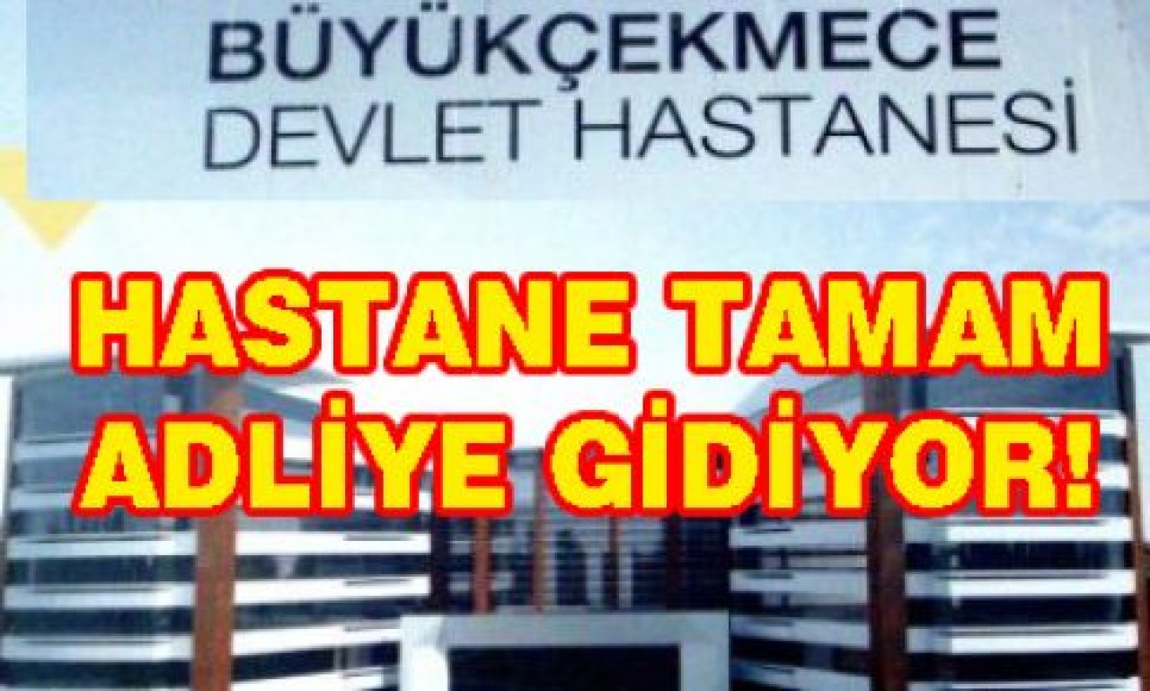 HASTANE TAMAM ADLİYE GİDİYOR!