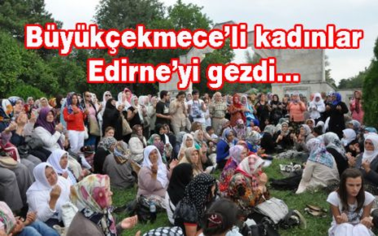 Büyükçekmece’li kadınlar Edirne’yi gezdi…