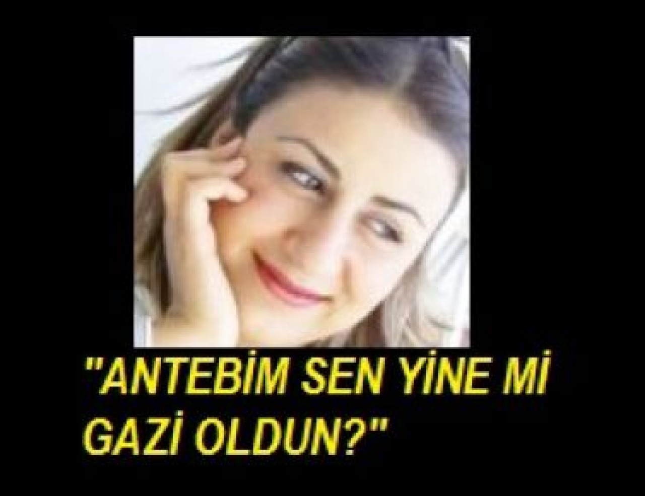 "ANTEBİM SEN YİNE Mİ GAZİ OLDUN?"