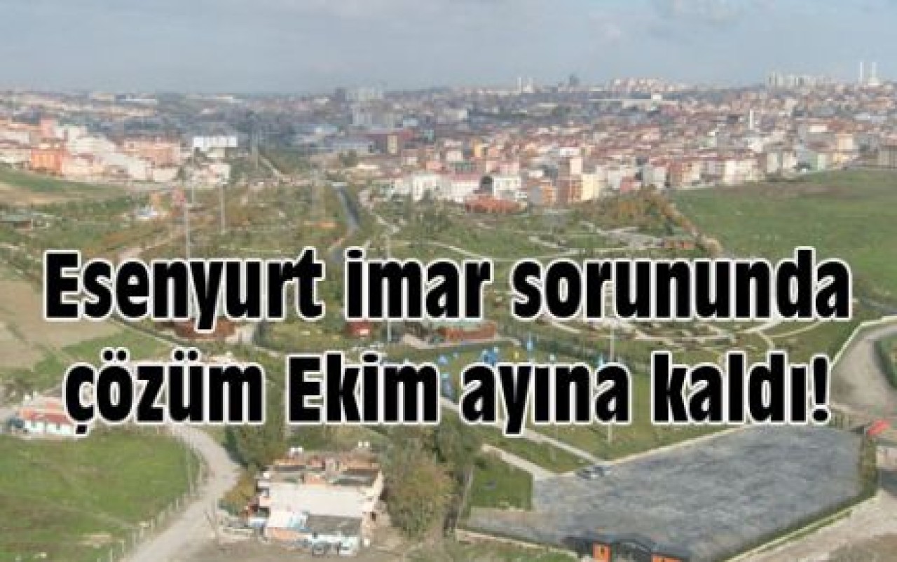 Esenyurt imar sorununda çözüm Ekim ayına kaldı!