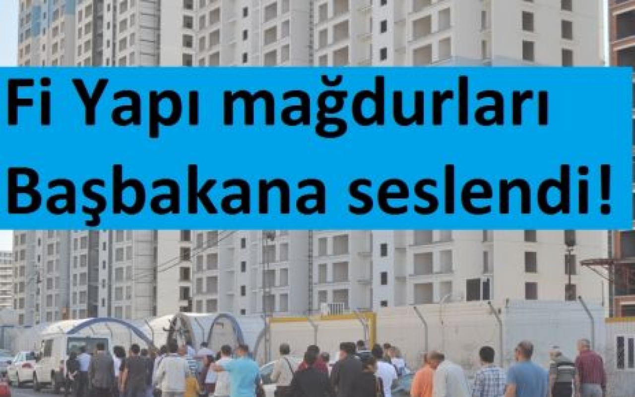 Fi Yapı mağdurları Başbakana seslendi!