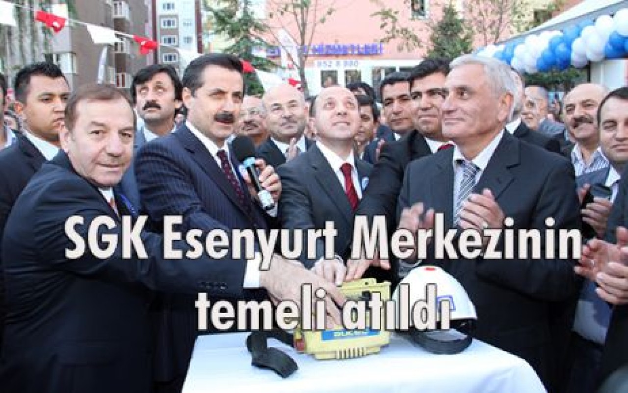 SGK Esenyurt Merkezinin temeli atıldı