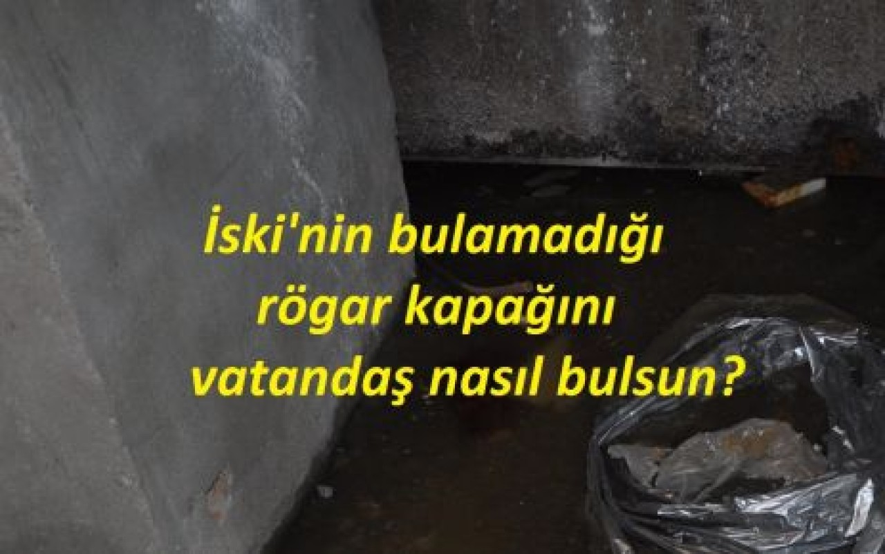İSKİ’nin bulamadığı rögar kapağını vatandaş nasıl bulsun ?