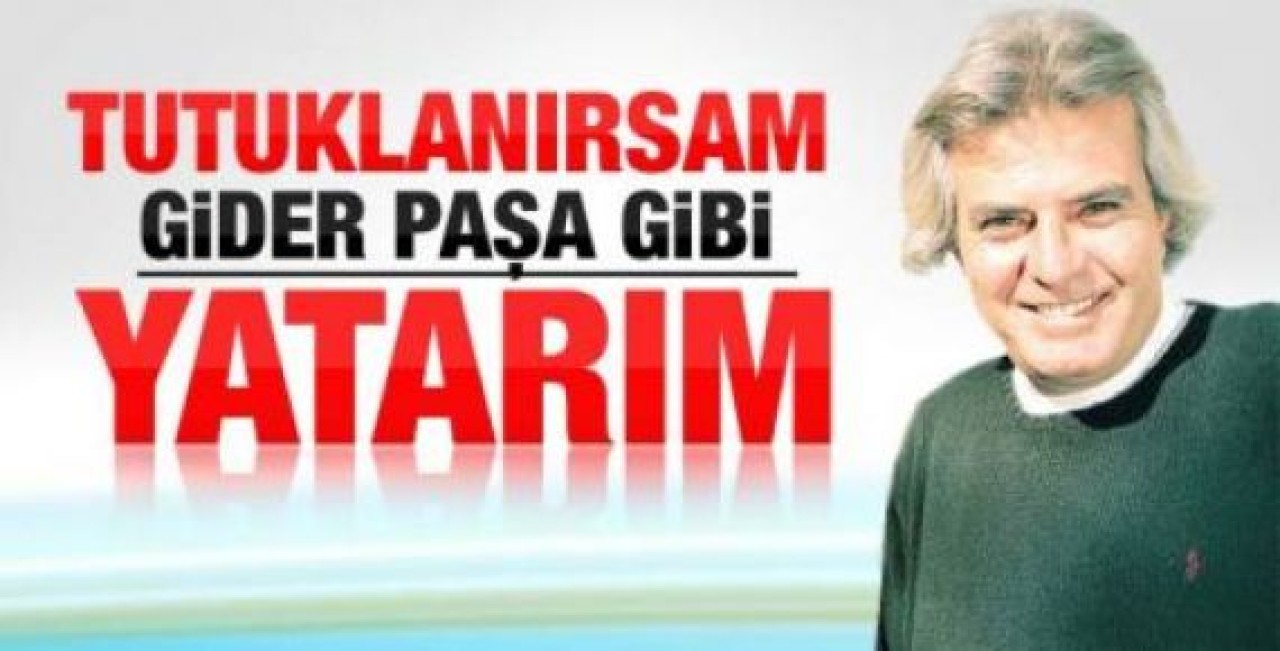 Tarık Akan: Tutuklanırsam gider paşa gibi yatarım
