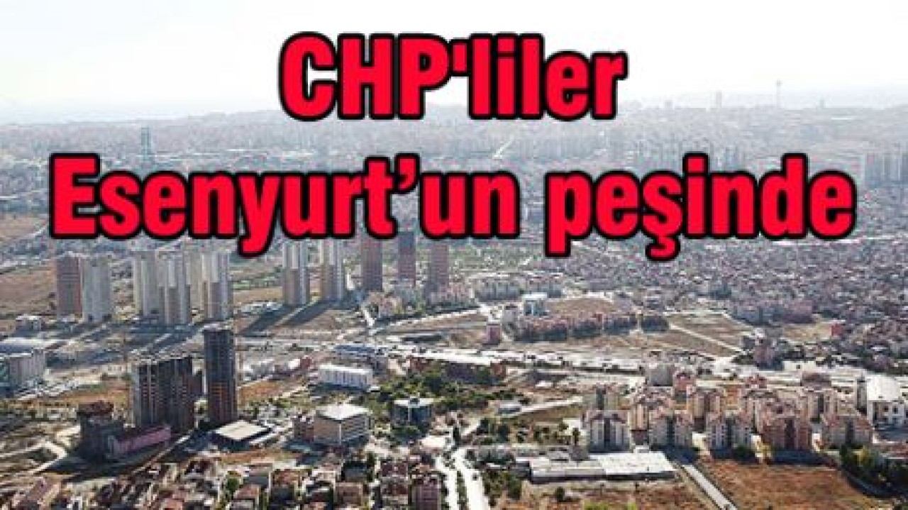 CHP'liler Esenyurt’un peşinde