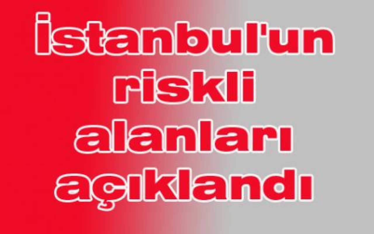 İstanbul'un riskli alanları açıklandı