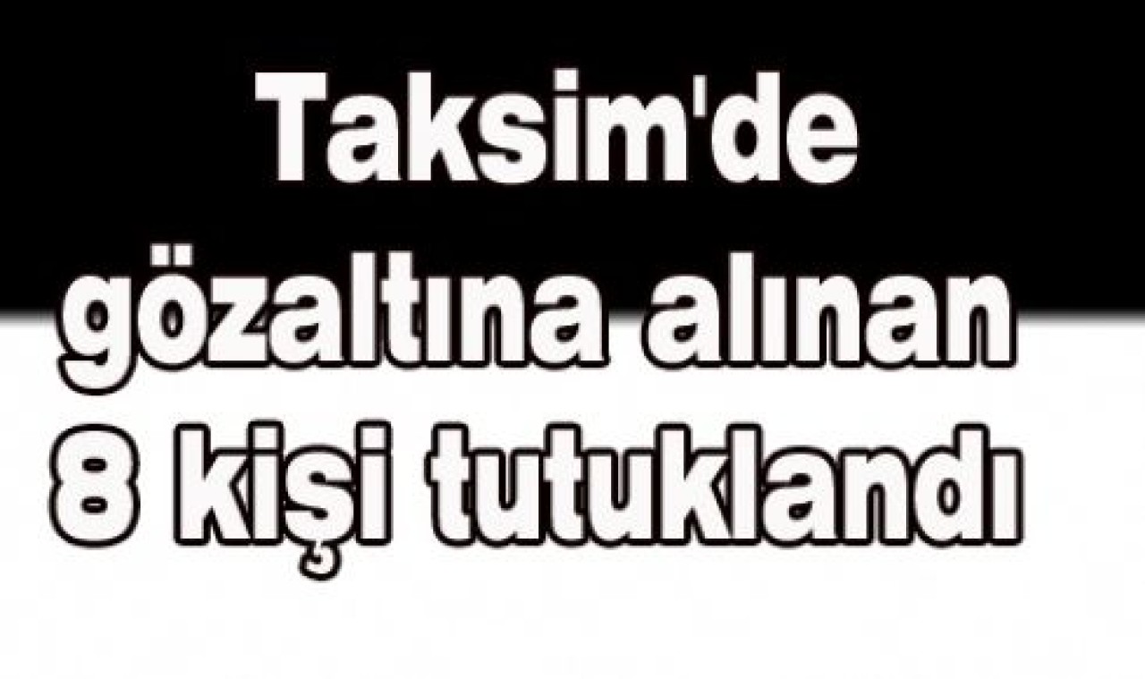 Taksim'de gözaltına alınan 8 kişi tutuklandı