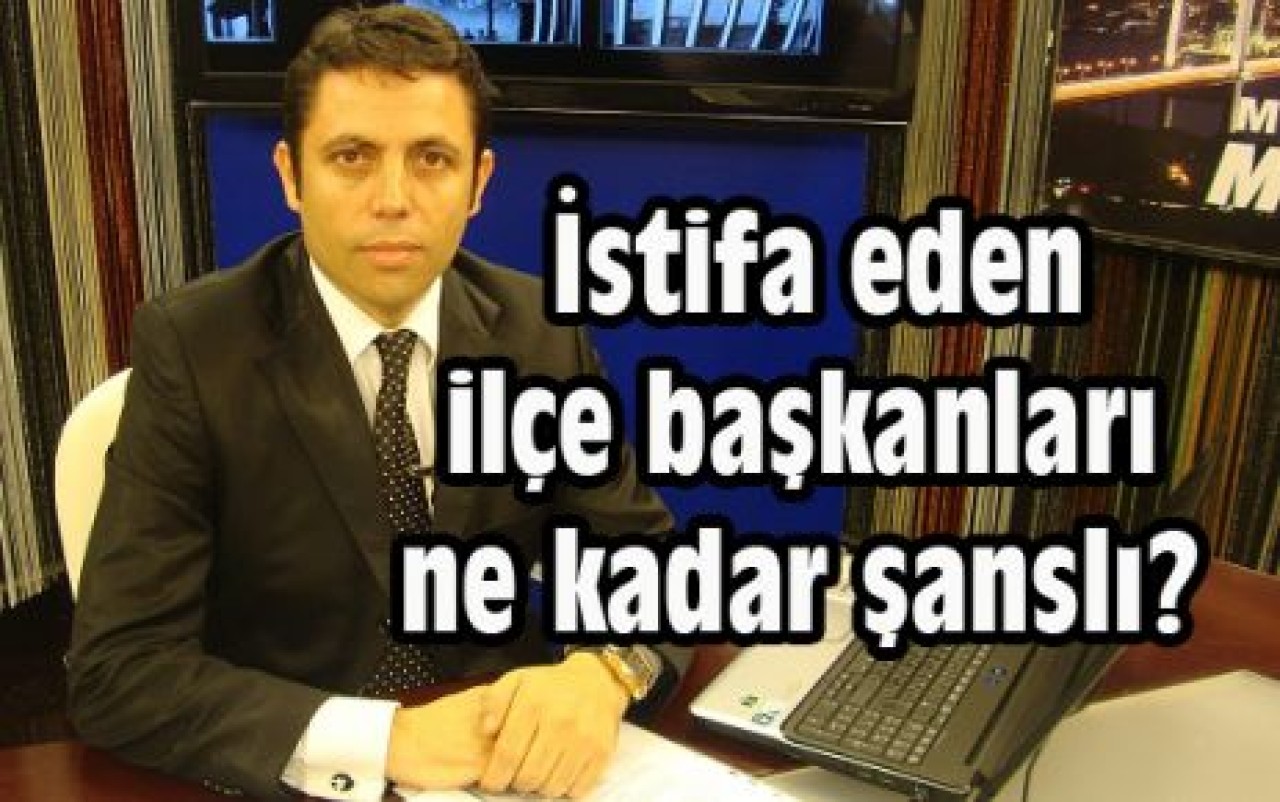 İstifa eden ilçe başkanları ne kadar şanslı?