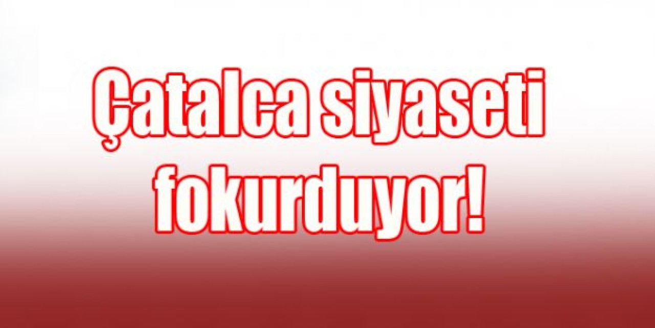 Çatalca siyaseti fokurduyor!