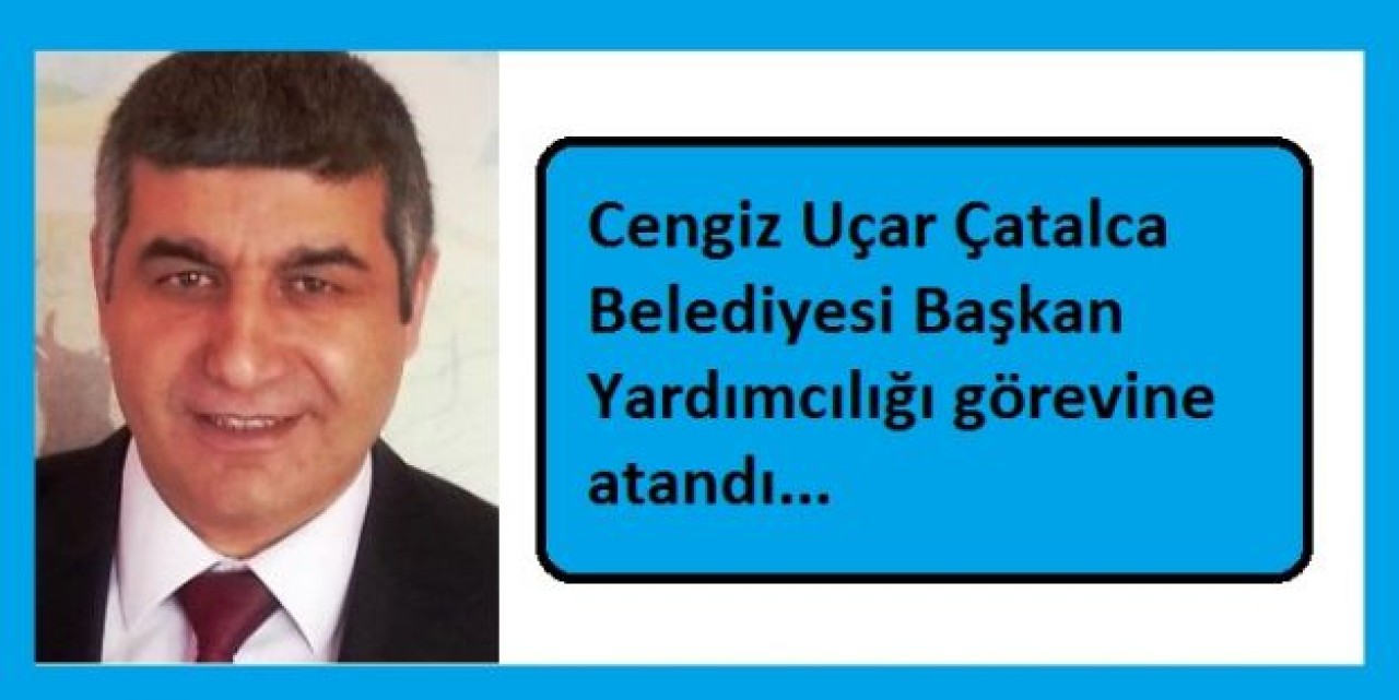 Cengiz Uçar Çatalca Belediyesi Başkan Yardımcılığı görevine atandı...