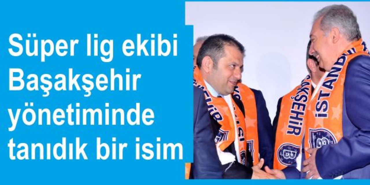 Başakşehir yönetiminde tanıdık bir isim