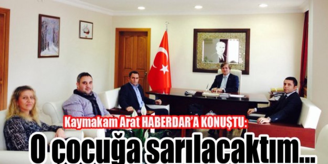 Kaymakam Arat:O çocuğa sarılacaktım...