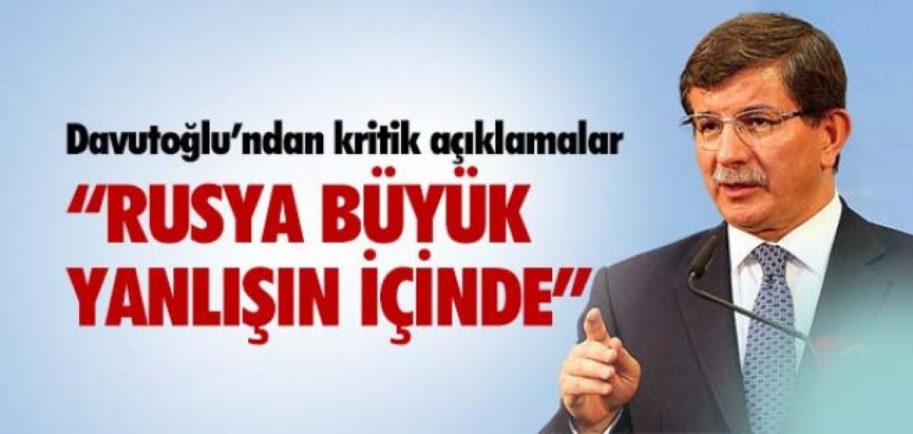 DAVUTOĞLU: &quot;RUSYA BÜYÜK YANLIŞ İÇİNDE&quot;