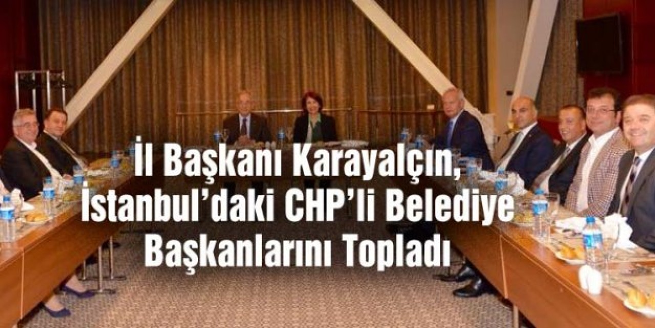 İl Başkanı Karayalçın, İstanbuldaki CHPli Belediye Başkanlarını Topladı