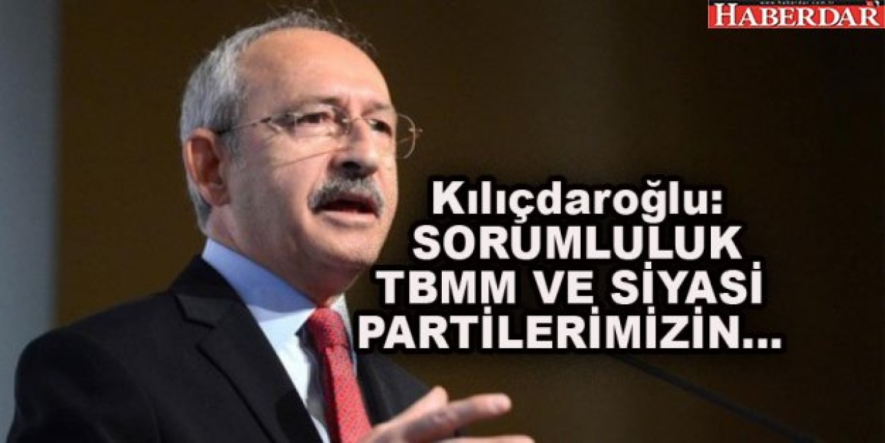Kılıçdaroğlu: SORUMLULUK TBMM VE SİYASİ PARTİLERİMİZİN