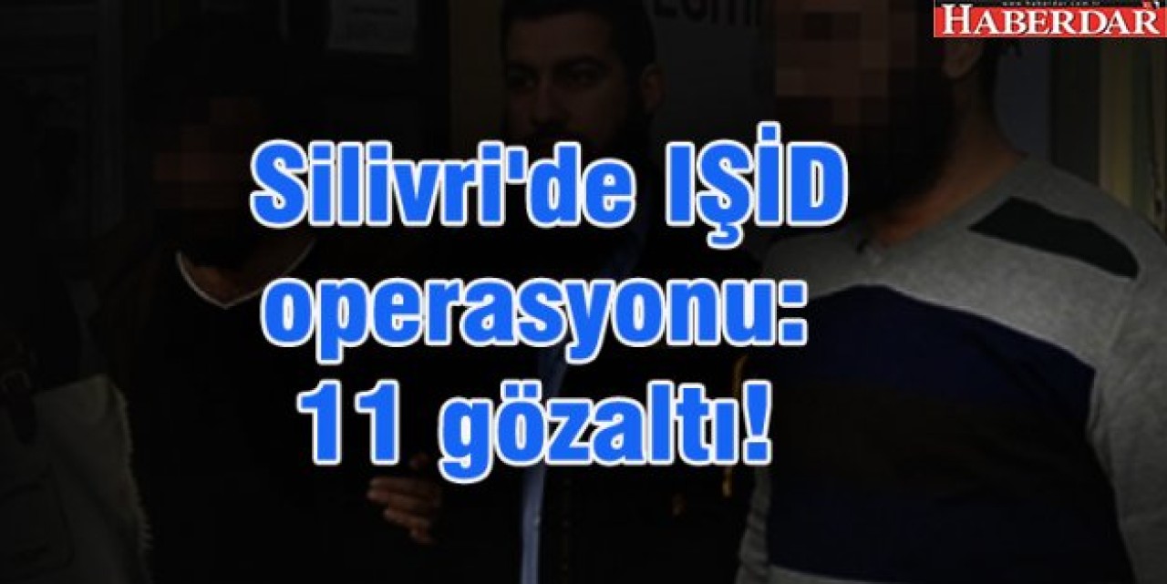 Silivride IŞİD operasyonu: 11 gözaltı!