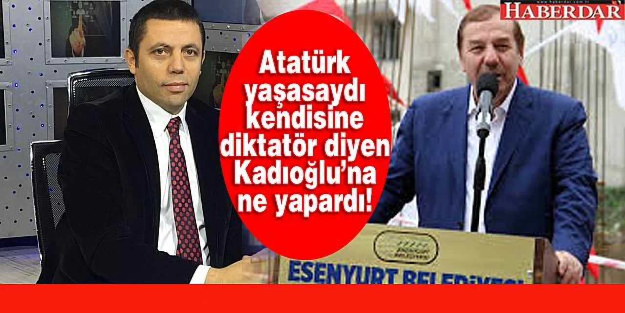 Atatürk yaşasaydı Kadıoğlu&#39;nu ne yapardı!