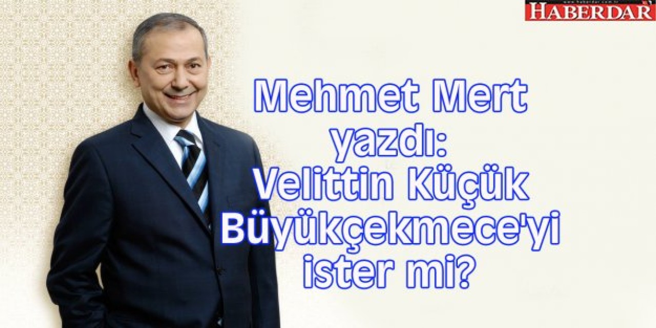 Mehmet Mert yazdı: Velittin Küçük Büyükçekmeceyi ister mi?