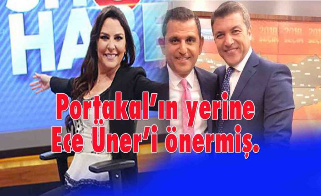 Portakalın yerine  Ece Üner’i önermiş.