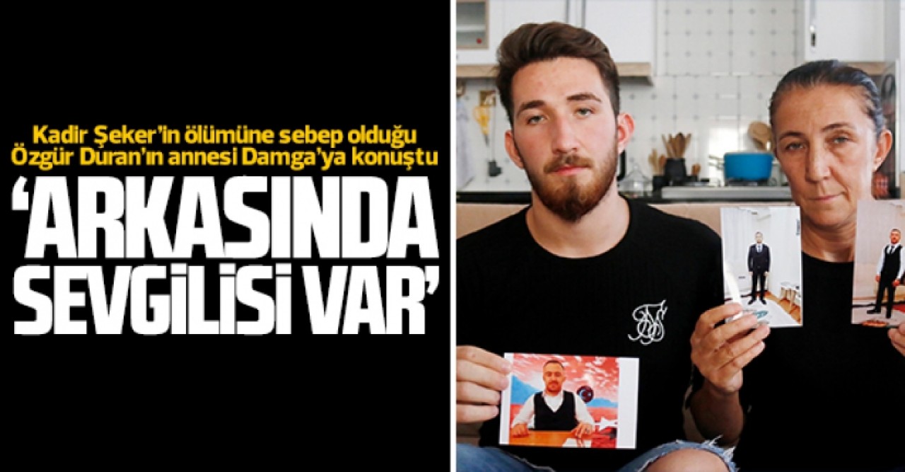 Kadir Şekerin ölümüne sebep olduğu Özgür Duranın annesi: Arkasında sevgilisi var!