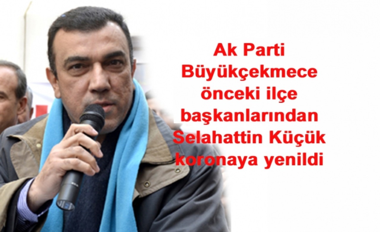 Ak Parti Büyükçekmece önceki ilçe başkanlarından Selahattin Küçük koronaya yenildi