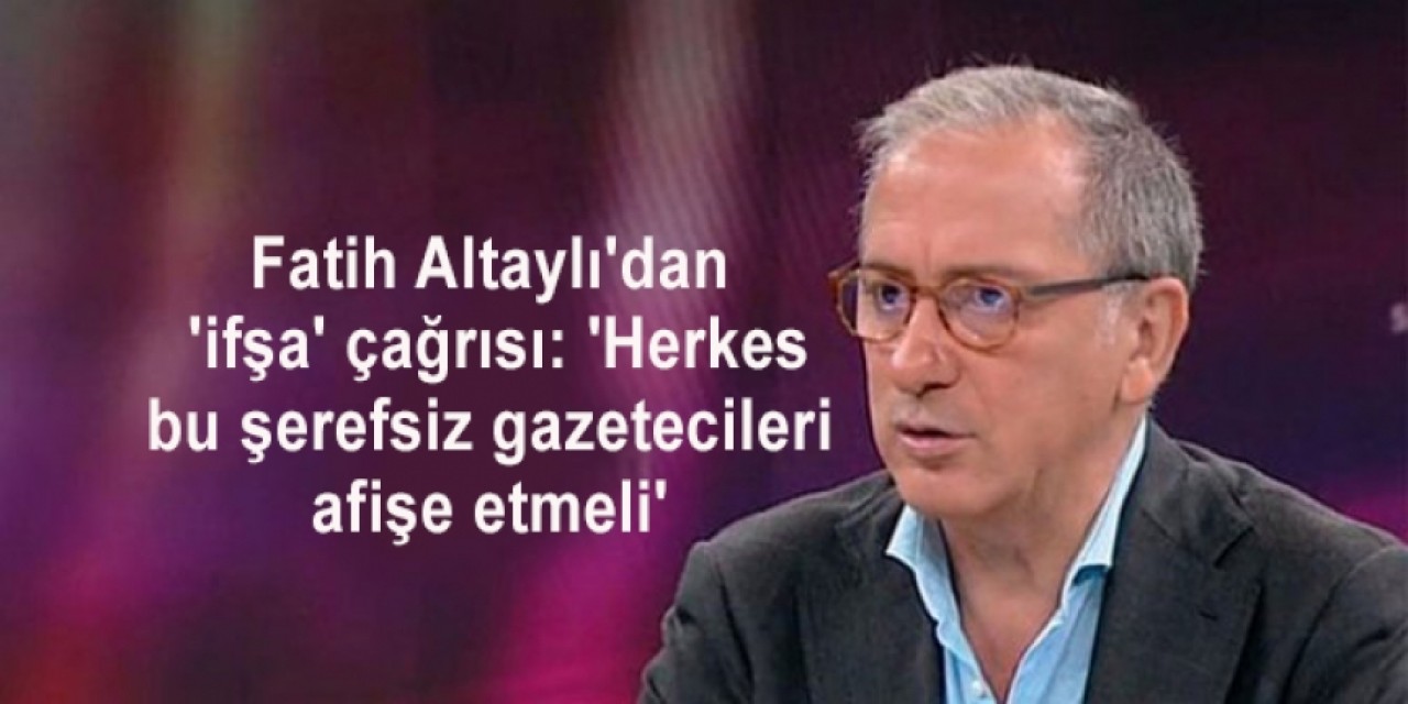 Fatih Altaylıdan ifşa çağrısı: Herkes bu şerefsiz gazetecileri afişe etmeli