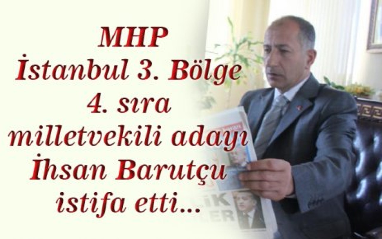 MHP İstanbul 3. Bölge 4. sıra milletvekili adayı İhsan Barutçu istifa etti...