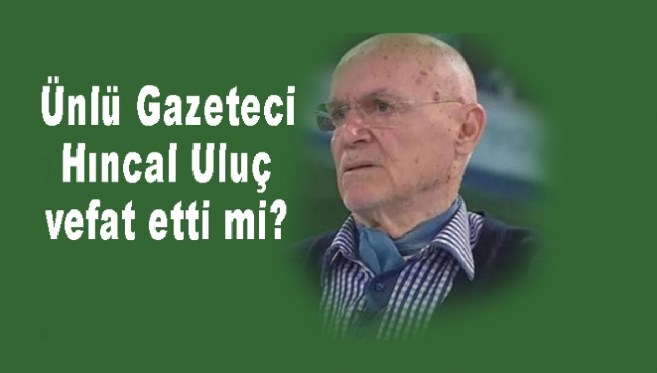 Ünlü Gazeteci Hıncal Uluç vefat etti mi?