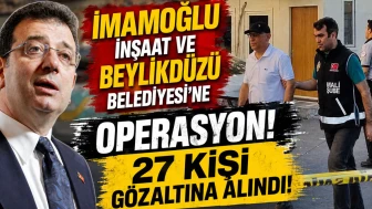 Beylikdüzü Belediyesi ve İmamoğlu İnşaat'a operasyon: 27 şüpheli gözaltında