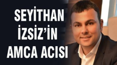 SEYİTHAN İZSİZ’İN AMCA ACISI