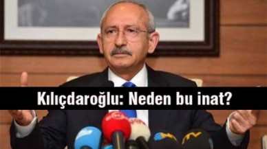 Kılıçdaroğlu: Neden bu inat?