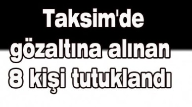 Taksim'de gözaltına alınan 8 kişi tutuklandı