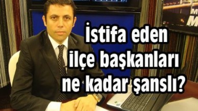 İstifa eden ilçe başkanları ne kadar şanslı?