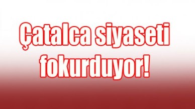 Çatalca siyaseti fokurduyor!