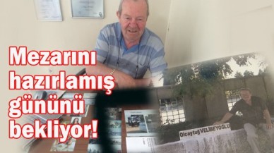 Mezarını hazırlamış gününü bekliyor!