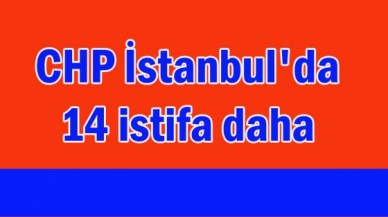 CHP İstanbul'da 14 istifa daha