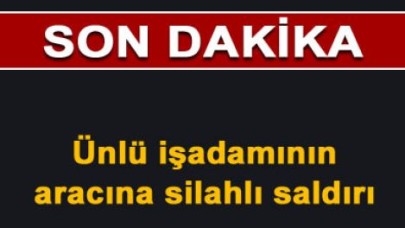 Ünlü işadamının aracına silahlı saldırı