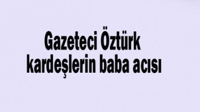 Öztürk kardeşlerin baba acısı