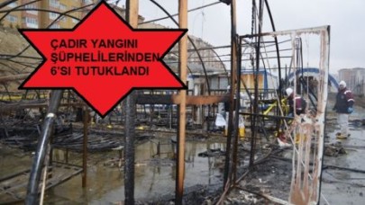 ÇADIR YANGINI ŞÜPHELİLERİNDEN 6'SI TUTUKLANDI