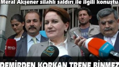 Akşener: Demirden korkan trene binmez