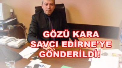 GÖZÜ KARA SAVCI EDİRNE’YE GÖNDERİLDİ!