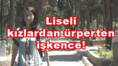 Liseli kızlardan ürperten işkence!